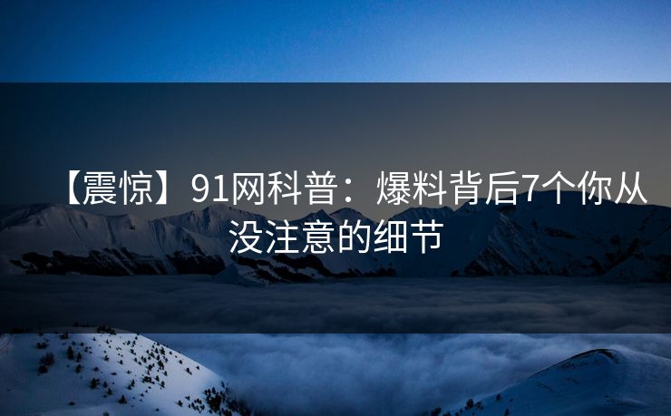 【震惊】91网科普：爆料背后7个你从没注意的细节