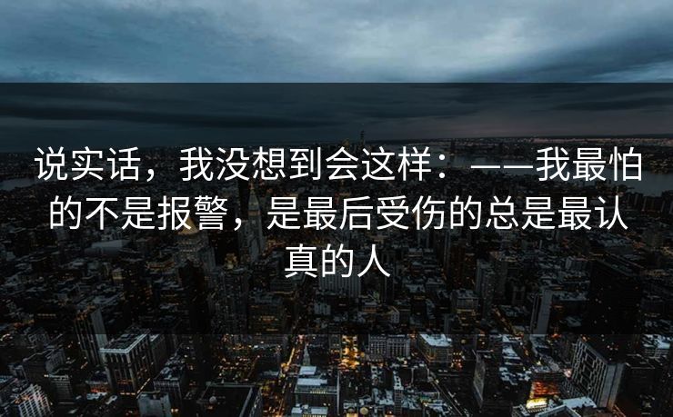 说实话，我没想到会这样：——我最怕的不是报警，是最后受伤的总是最认真的人