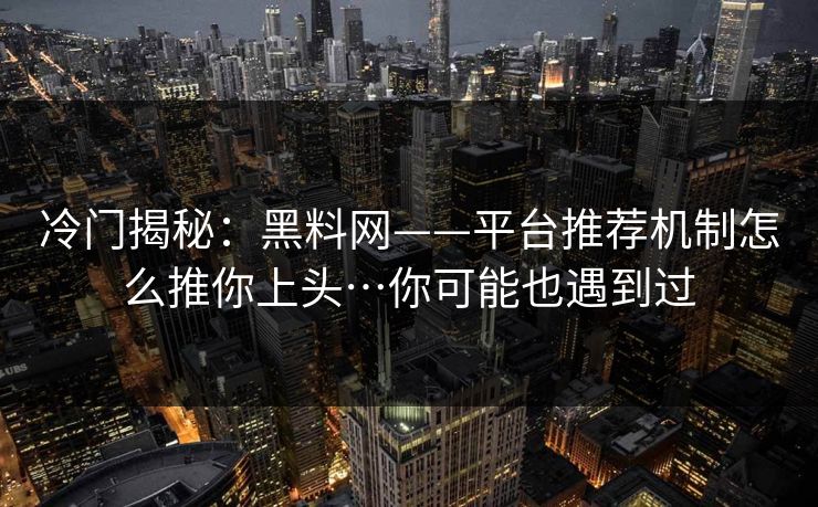 冷门揭秘：黑料网——平台推荐机制怎么推你上头…你可能也遇到过