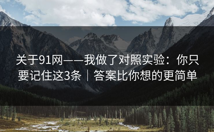 关于91网——我做了对照实验：你只要记住这3条｜答案比你想的更简单