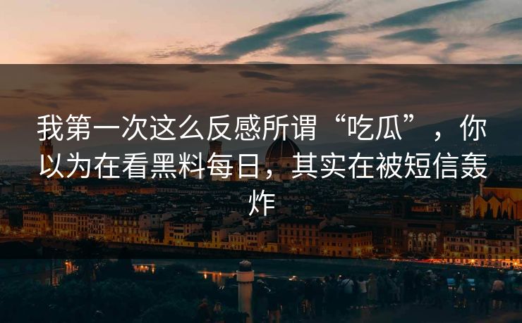我第一次这么反感所谓“吃瓜”，你以为在看黑料每日，其实在被短信轰炸