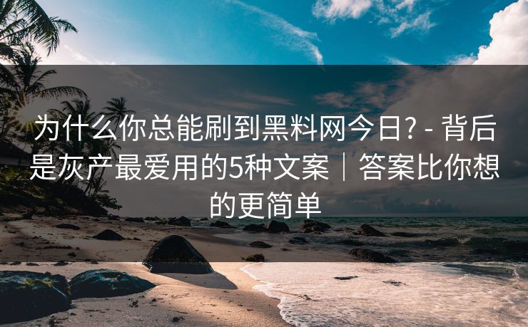 为什么你总能刷到黑料网今日? - 背后是灰产最爱用的5种文案｜答案比你想的更简单