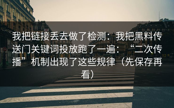 我把链接丢去做了检测：我把黑料传送门关键词投放跑了一遍：“二次传播”机制出现了这些规律（先保存再看）
