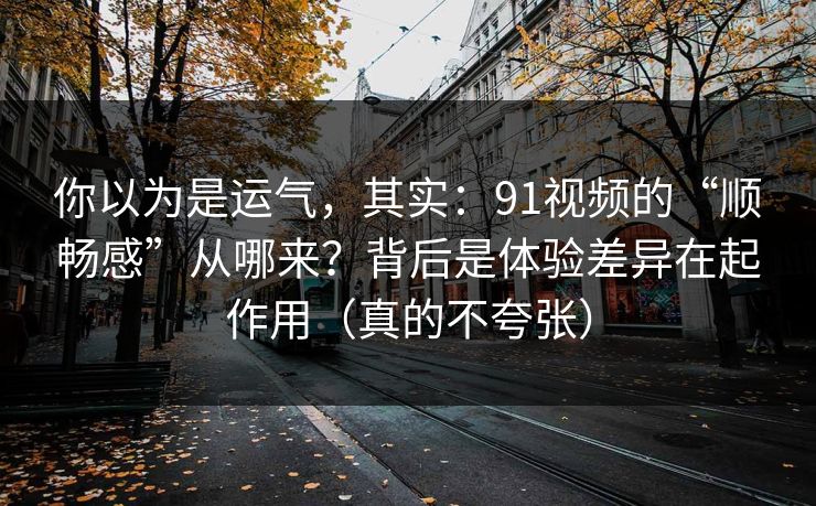 你以为是运气，其实：91视频的“顺畅感”从哪来？背后是体验差异在起作用（真的不夸张）