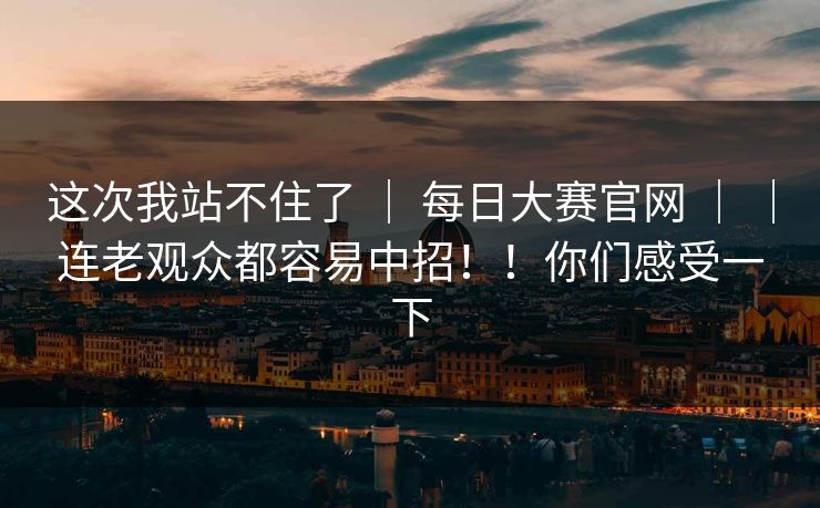 这次我站不住了 | 每日大赛官网 | |连老观众都容易中招!!你们感受一下 这次我站不住了 | 每日大赛官网 | |连老观众都容易中招!!你们感受一下