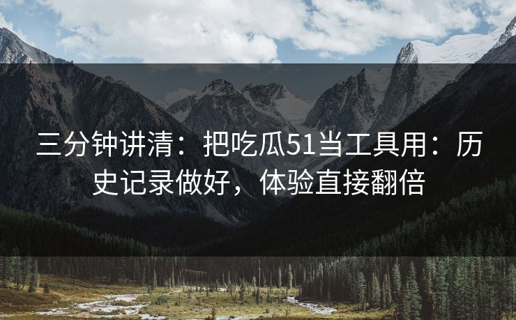 三分钟讲清：把吃瓜51当工具用：历史记录做好，体验直接翻倍
