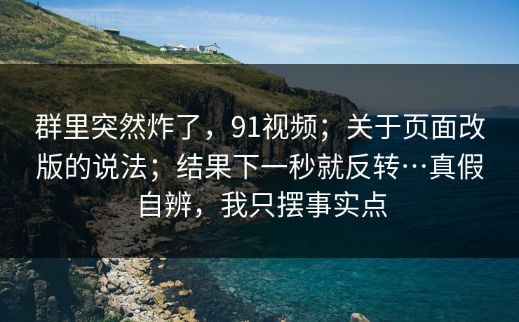 群里突然炸了，91视频；关于页面改版的说法；结果下一秒就反转…真假自辨，我只摆事实点