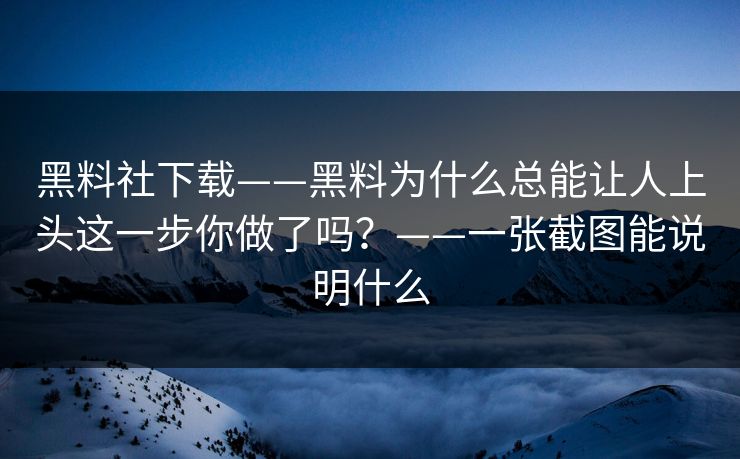 黑料社下载——黑料为什么总能让人上头这一步你做了吗？——一张截图能说明什么