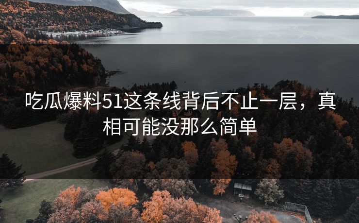 吃瓜爆料51这条线背后不止一层，真相可能没那么简单