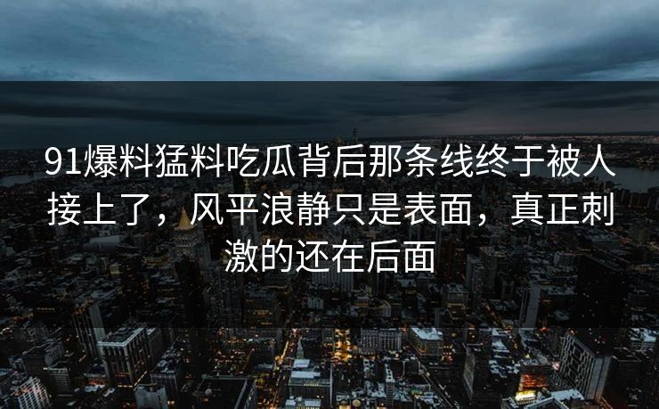 91爆料猛料吃瓜背后那条线终于被人接上了，风平浪静只是表面，真正刺激的还在后面
