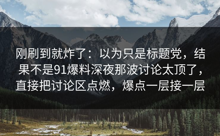 刚刷到就炸了：以为只是标题党，结果不是91爆料深夜那波讨论太顶了，直接把讨论区点燃，爆点一层接一层